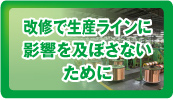 改修で生産ラインに影響を及ぼさないために